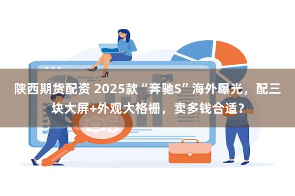 陕西期货配资 2025款“奔驰S”海外曝光，配三块大屏+外观大格栅，卖多钱合适？