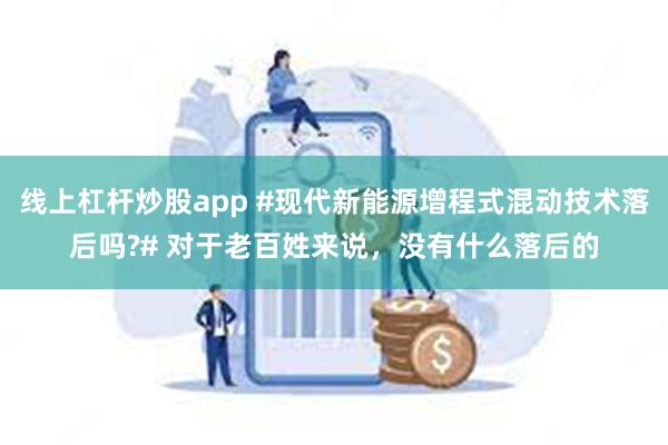 线上杠杆炒股app #现代新能源增程式混动技术落后吗?# 对于老百姓来说，没有什么落后的