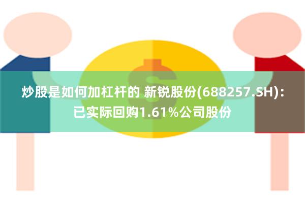 炒股是如何加杠杆的 新锐股份(688257.SH)：已实际回购1.61%公司股份