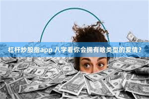 杠杆炒股指app 八字看你会拥有啥类型的爱情？