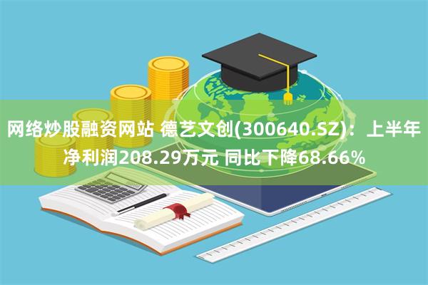 网络炒股融资网站 德艺文创(300640.SZ)：上半年净利润208.29万元 同比下降68.66%