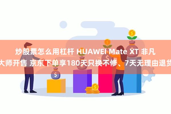 炒股票怎么用杠杆 HUAWEI Mate XT 非凡大师开售 京东下单享180天只换不修、7天无理由退货