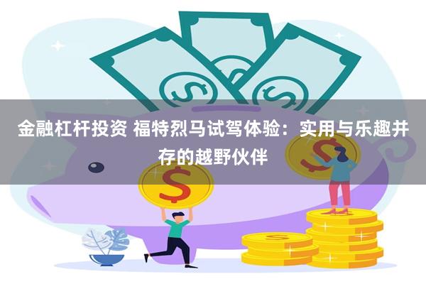 金融杠杆投资 福特烈马试驾体验：实用与乐趣并存的越野伙伴