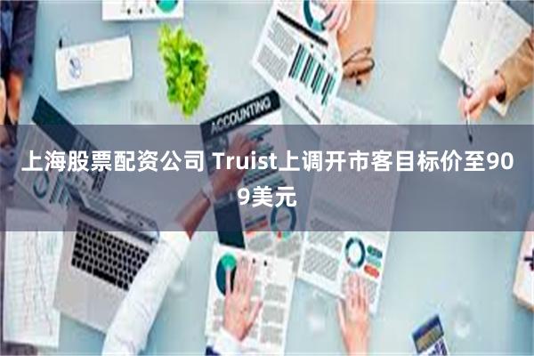 上海股票配资公司 Truist上调开市客目标价至909美元