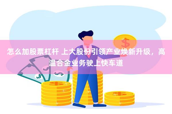 怎么加股票杠杆 上大股份引领产业焕新升级，高温合金业务驶上快车道