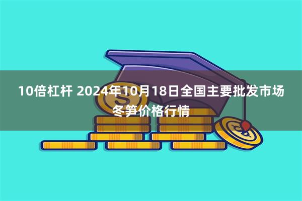 10倍杠杆 2024年10月18日全国主要批发市场冬笋价格行情