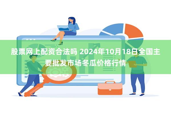 股票网上配资合法吗 2024年10月18日全国主要批发市场冬瓜价格行情