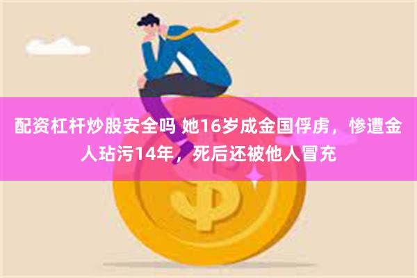 配资杠杆炒股安全吗 她16岁成金国俘虏，惨遭金人玷污14年，死后还被他人冒充