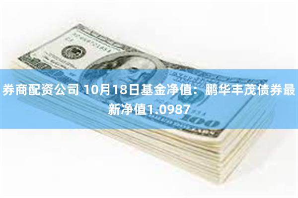 券商配资公司 10月18日基金净值：鹏华丰茂债券最新净值1.0987