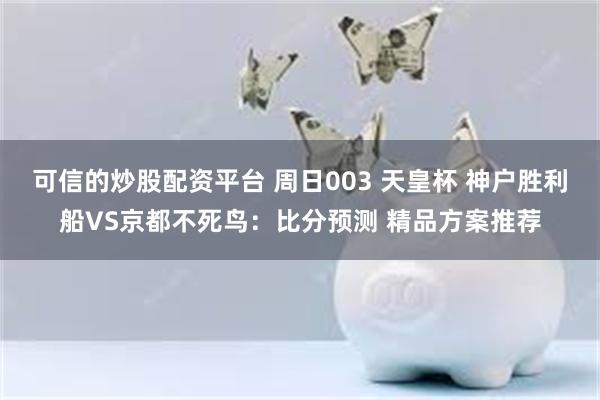 可信的炒股配资平台 周日003 天皇杯 神户胜利船VS京都不死鸟：比分预测 精品方案推荐