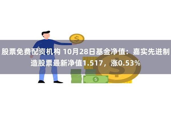 股票免费配资机构 10月28日基金净值：嘉实先进制造股票最新净值1.517，涨0.53%