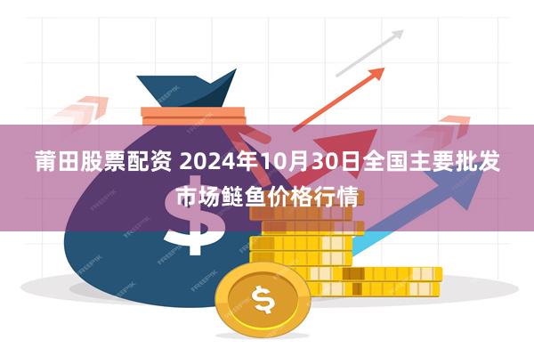 莆田股票配资 2024年10月30日全国主要批发市场鲢鱼价格行情