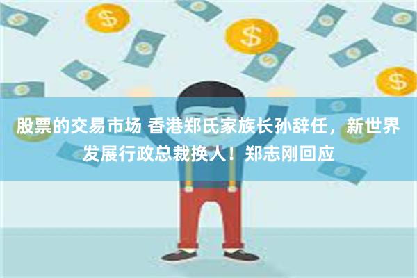 股票的交易市场 香港郑氏家族长孙辞任，新世界发展行政总裁换人！郑志刚回应