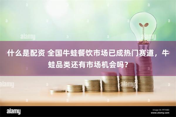 什么是配资 全国牛蛙餐饮市场已成热门赛道，牛蛙品类还有市场机会吗？