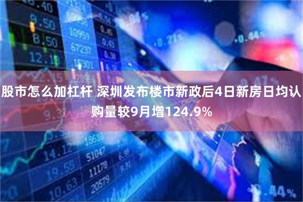 股市怎么加杠杆 深圳发布楼市新政后4日新房日均认购量较9月增124.9%