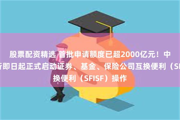 股票配资精选 首批申请额度已超2000亿元！中国人民银行即日起正式启动证券、基金、保险公司互换便利（SFISF）操作