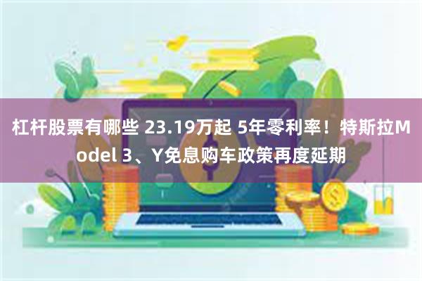 杠杆股票有哪些 23.19万起 5年零利率！特斯拉Model 3、Y免息购车政策再度延期