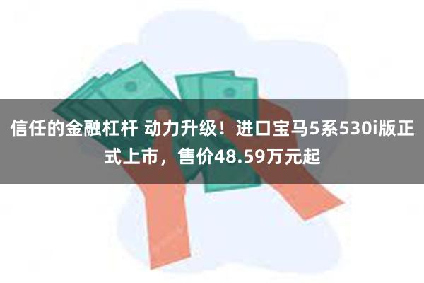 信任的金融杠杆 动力升级！进口宝马5系530i版正式上市，售价48.59万元起