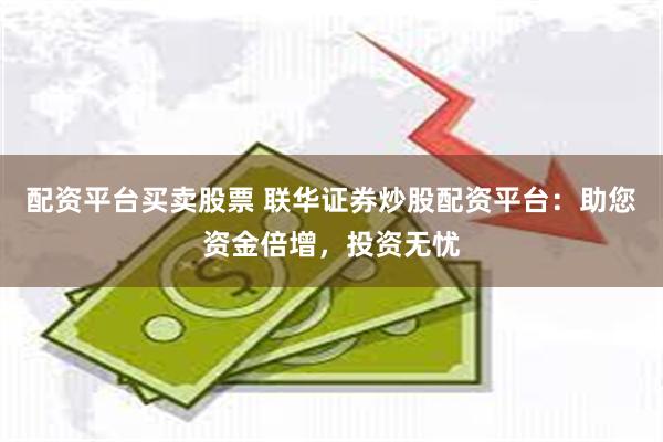 配资平台买卖股票 联华证券炒股配资平台：助您资金倍增，投资无忧