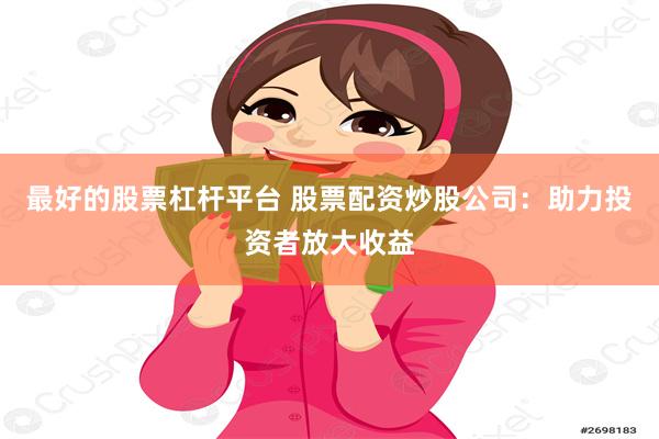 最好的股票杠杆平台 股票配资炒股公司：助力投资者放大收益