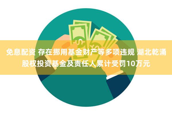 免息配资 存在挪用基金财产等多项违规 湖北乾涌股权投资基金及责任人累计受罚10万元