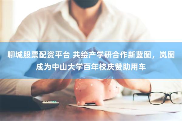 聊城股票配资平台 共绘产学研合作新蓝图，岚图成为中山大学百年校庆赞助用车