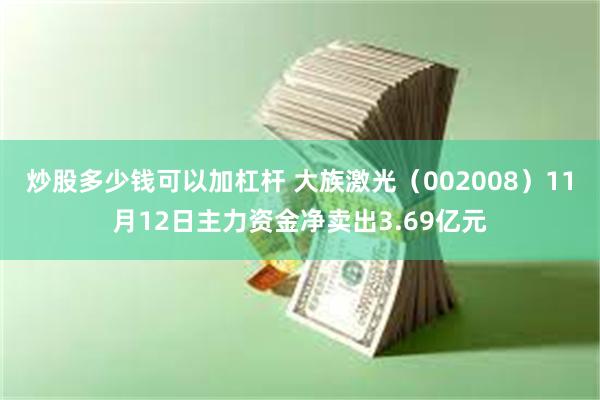 炒股多少钱可以加杠杆 大族激光（002008）11月12日主力资金净卖出3.69亿元