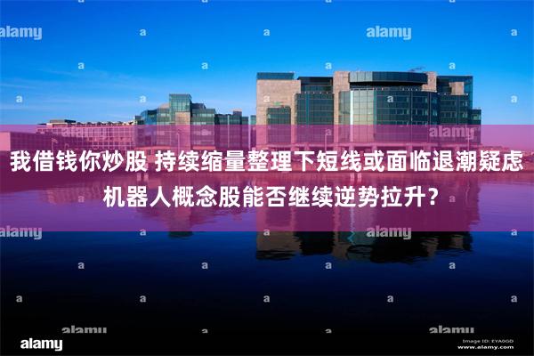 我借钱你炒股 持续缩量整理下短线或面临退潮疑虑 机器人概念股能否继续逆势拉升？