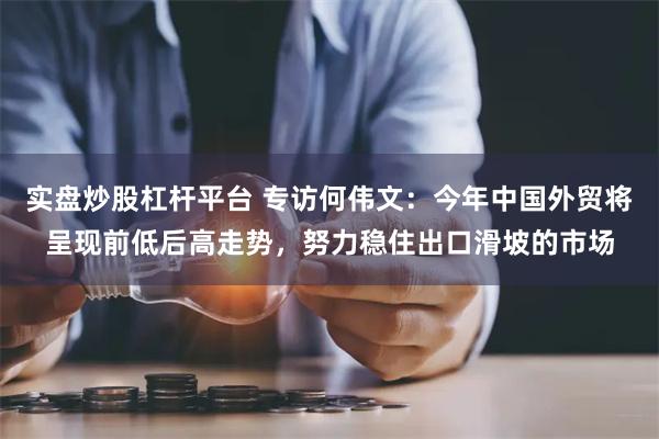 实盘炒股杠杆平台 专访何伟文：今年中国外贸将呈现前低后高走势，努力稳住出口滑坡的市场