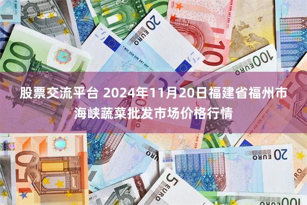 股票交流平台 2024年11月20日福建省福州市海峡蔬菜批发市场价格行情