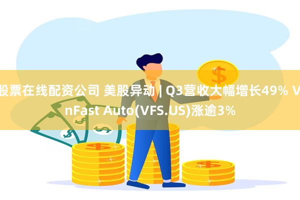 股票在线配资公司 美股异动 | Q3营收大幅增长49% VinFast Auto(VFS.US)涨逾3%