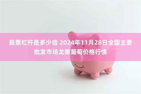 股票杠杆是多少倍 2024年11月28日全国主要批发市场龙眼葡萄价格行情