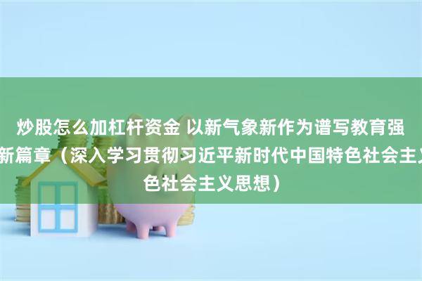 炒股怎么加杠杆资金 以新气象新作为谱写教育强国建设新篇章（深入学习贯彻习近平新时代中国特色社会主义思想）