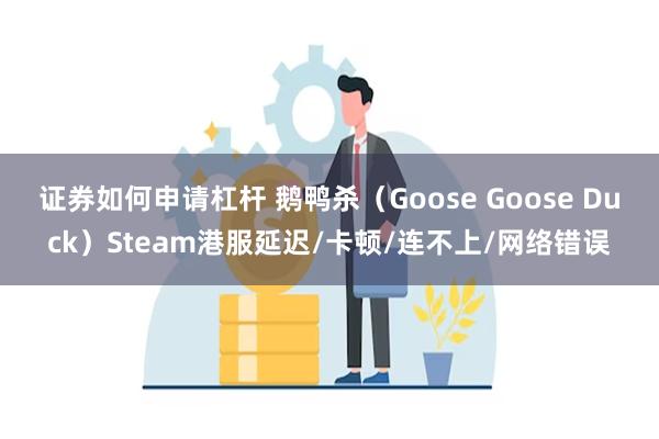 证券如何申请杠杆 鹅鸭杀（Goose Goose Duck）Steam港服延迟/卡顿/连不上/网络错误