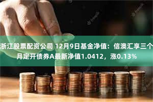 浙江股票配资公司 12月9日基金净值：信澳汇享三个月定开债券A最新净值1.0412，涨0.13%