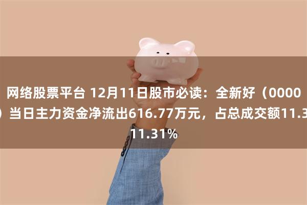 网络股票平台 12月11日股市必读：全新好（000007）当日主力资金净流出616.77万元，占总成交额11.31%