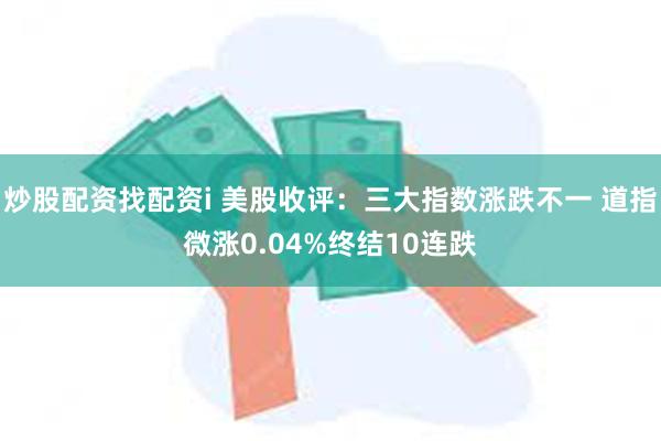 炒股配资找配资i 美股收评：三大指数涨跌不一 道指微涨0.04%终结10连跌