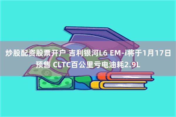 炒股配资股票开户 吉利银河L6 EM-i将于1月17日预售 CLTC百公里亏电油耗2.9L