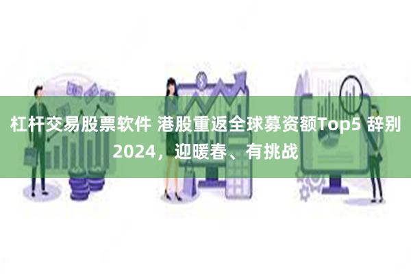 杠杆交易股票软件 港股重返全球募资额Top5 辞别2024，迎暖春、有挑战