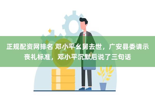 正规配资网排名 邓小平幺舅去世，广安县委请示丧礼标准，邓小平沉默后说了三句话