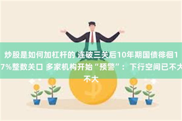 炒股是如何加杠杆的 连破三关后10年期国债徘徊1.7%整数关口 多家机构开始“预警”：下行空间已不大