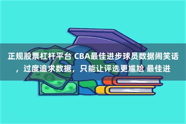 正规股票杠杆平台 CBA最佳进步球员数据闹笑话，过度追求数据，只能让评选更尴尬 最佳进