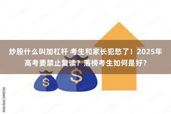 炒股什么叫加杠杆 考生和家长犯愁了！2025年高考要禁止复读？落榜考生如何是好？