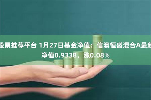 股票推荐平台 1月27日基金净值：信澳恒盛混合A最新净值0.9338，涨0.08%