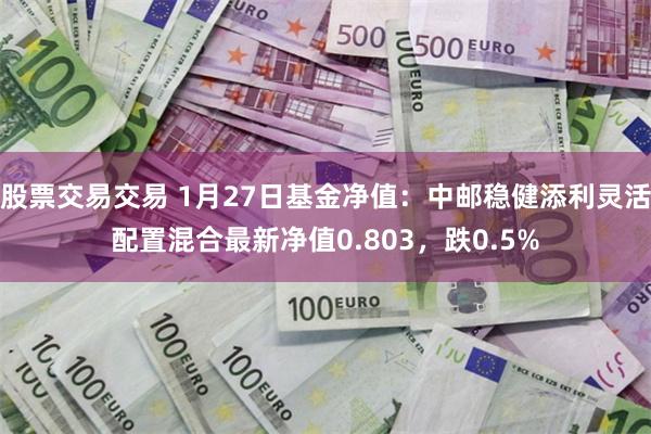 股票交易交易 1月27日基金净值：中邮稳健添利灵活配置混合最新净值0.803，跌0.5%