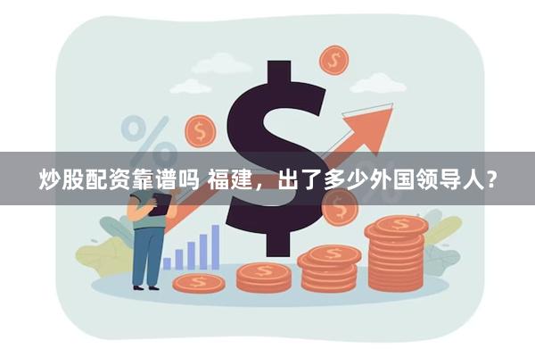 炒股配资靠谱吗 福建，出了多少外国领导人？