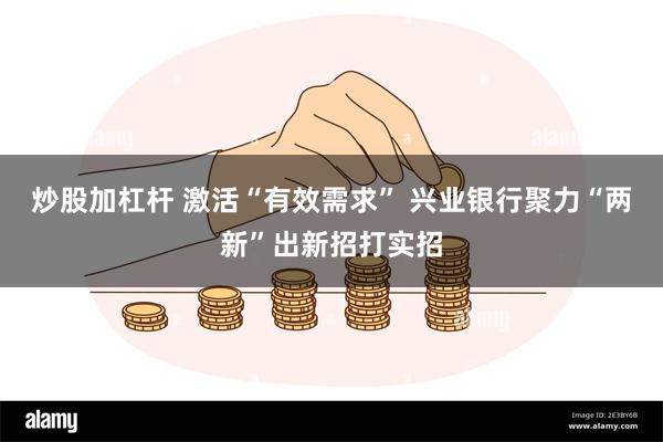 炒股加杠杆 激活“有效需求” 兴业银行聚力“两新”出新招打实招