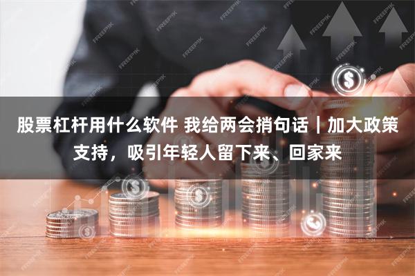 股票杠杆用什么软件 我给两会捎句话｜加大政策支持，吸引年轻人留下来、回家来