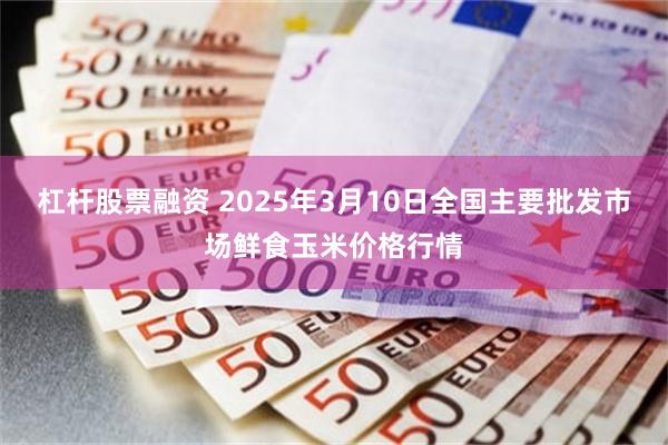 杠杆股票融资 2025年3月10日全国主要批发市场鲜食玉米价格行情