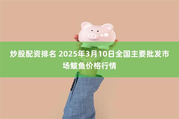 炒股配资排名 2025年3月10日全国主要批发市场鲅鱼价格行情